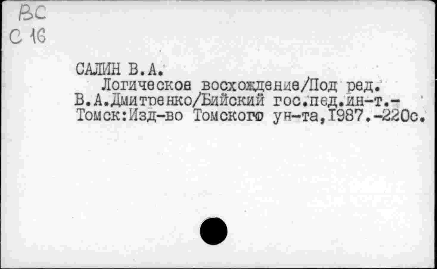 ﻿САЛИН В. А.
Логическое восховдеяиа/Под рад.
В.А.Дмитоенко/Бийский гос.пед,ия-т.-
Томск:Изд-во Томского ун-та,Т987.-220с.